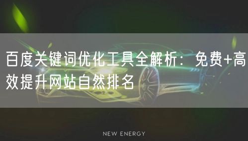 百度关键词优化工具全解析：免费+高效提升网站自然排名