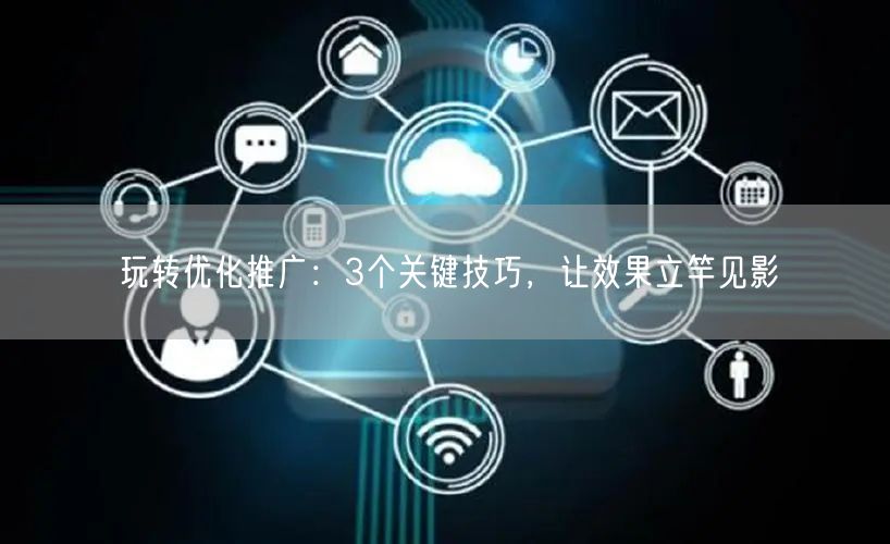 玩转优化推广：3个关键技巧，让效果立竿见影