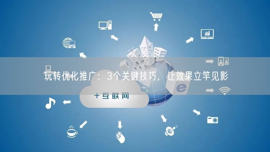 优化推广3大技巧：精准发力，让效果立竿见影！