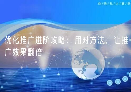 优化推广进阶攻略：用对方法，让推广效果翻倍